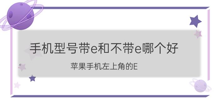 手机型号带e和不带e哪个好 苹果手机左上角的E，是什么东西？